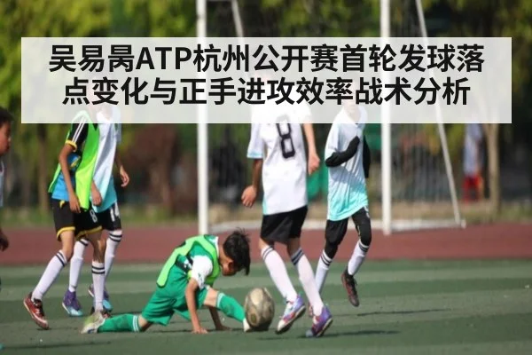 吴易昺ATP杭州公开赛首轮发球落点变化与正手进攻效率战术分析