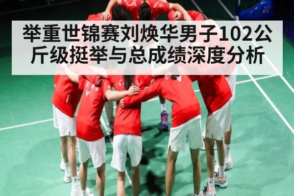举重世锦赛刘焕华男子102公斤级挺举与总成绩深度分析