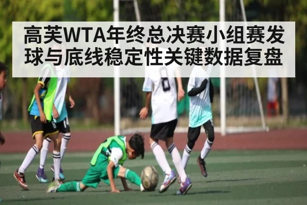 高芙WTA年终总决赛小组赛发球与底线稳定性关键数据复盘
